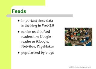 Feeds
   Important since data
   is the king in Web 2.0
   can be read in feed
   readers like Google
   reader or iGoogle,
   Netvibes, PageFlakes
   popularized by blogs


                            Web 2.0 Application Development – p. 10
 