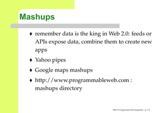 Mashups
   remember data is the king in Web 2.0: feeds o
   APIs expose data, combine them to create new
   apps
   Yahoo pipes
   Google maps mashups
   http://www.programmableweb.com :
   mashups directory


                                Web 2.0 Application Development – p. 11
 