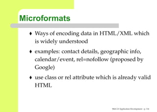 Microformats
   Ways of encoding data in HTML/XML which
   is widely understood
   examples: contact details, geographic info,
   calendar/event, rel=nofollow (proposed by
   Google)
   use class or rel attribute which is already valid
   HTML


                                   Web 2.0 Application Development – p. 11
 