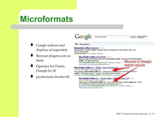 Microformats

   Google indexes and
   displays uf separately
   Browser plugins acts on
   them
   Operator for Fireﬁx,
   Oomph for IE
   picoformats (twitter @)




                             Web 2.0 Application Development – p. 11
 