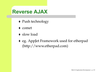 Reverse AJAX
   Push technology
   comet
   slow load
   eg. AppJet Framework used for etherpad
   (http://www.etherpad.com)




                               Web 2.0 Application Development – p. 11
 