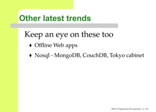 Other latest trends
 Keep an eye on these too
    Ofﬂine Web apps
    Nosql - MongoDB, CouchDB, Tokyo cabinet




                               Web 2.0 Application Development – p. 12
 