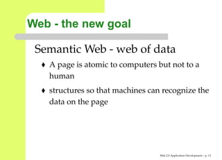 Web - the new goal

 Semantic Web - web of data
   A page is atomic to computers but not to a
   human
   structures so that machines can recognize the
   data on the page




                                  Web 2.0 Application Development – p. 1
 