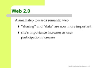 Web 2.0
 A small step towards semantic web
    “sharing” and “data” are now more importan
    site’s importance increases as user
    participation increases




                                    Web 2.0 Application Development – p. 1
 