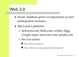 Web 2.0
   Social: database grows in importance as user
   participation increases
   Site is just a platform
    •   delicious.com, ﬂickr.com, twitter, digg,
        Google maps, uservoice.com, picnik.com
    •   See it in action:
          http://del.icio.us/popular

          http://delicious.com/tag/programming+development



                                                  Web 2.0 Application Development – p. 1
 