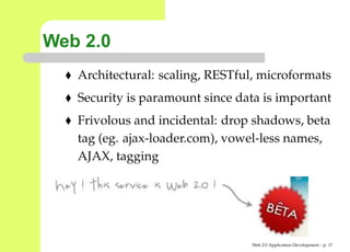 Web 2.0
   Architectural: scaling, RESTful, microformats
   Security is paramount since data is important
   Frivolous and incidental: drop shadows, beta
   tag (eg. ajax-loader.com), vowel-less names,
   AJAX, tagging




                                  Web 2.0 Application Development – p. 1
 