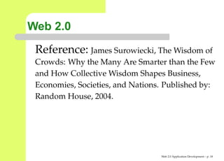 Web 2.0
 Reference: James Surowiecki, The Wisdom of
 Crowds: Why the Many Are Smarter than the Few
 and How Collective Wisdom Shapes Business,
 Economies, Societies, and Nations. Published by:
 Random House, 2004.




                                  Web 2.0 Application Development – p. 1
 