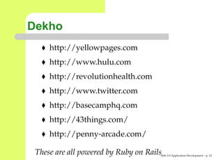 Dekho
     http://yellowpages.com
     http://www.hulu.com
     http://revolutionhealth.com
     http://www.twitter.com
     http://basecamphq.com
     http://43things.com/
     http://penny-arcade.com/

 These are all powered by Ruby on Rails
                                      Web 2.0 Application Development – p. 2
 