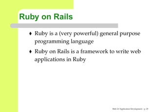 Ruby on Rails
   Ruby is a (very powerful) general purpose
   programming language
   Ruby on Rails is a framework to write web
   applications in Ruby




                                 Web 2.0 Application Development – p. 2
 