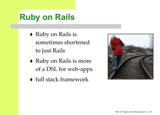 Ruby on Rails
   Ruby on Rails is
   sometimes shortened
   to just Rails
   Ruby on Rails is more
   of a DSL for web-apps
   full stack framework




                           Web 2.0 Application Development – p. 2
 
