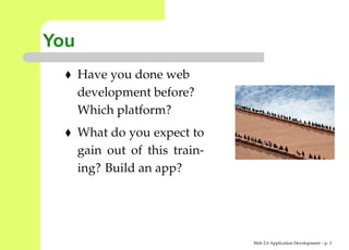 You
      Have you done web
      development before?
      Which platform?
      What do you expect to
      gain out of this train-
      ing? Build an app?




                                Web 2.0 Application Development – p.
 