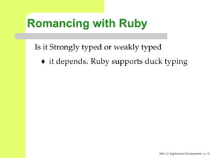 Romancing with Ruby
 Is it Strongly typed or weakly typed
     it depends. Ruby supports duck typing




                                    Web 2.0 Application Development – p. 3
 