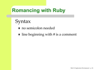 Romancing with Ruby

 Syntax
   no semicolon needed
   line beginning with # is a comment




                                 Web 2.0 Application Development – p. 3
 