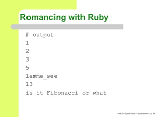 Romancing with Ruby
 # output
 1
 2
 3
 5
 lemme_see
 13
 is it Fibonacci or what


                           Web 2.0 Application Development – p. 3
 