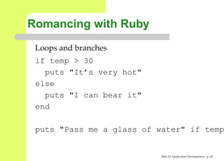Romancing with Ruby
 Loops and branches
 if temp > 30
   puts "It’s very hot"
 else
   puts "I can bear it"
 end

 puts "Pass me a glass of water" if te


                           Web 2.0 Application Development – p. 4
 