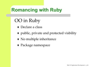 Romancing with Ruby

 OO in Ruby
   Declare a class
   public, private and protected visbility
   No multiple inheritance
   Package namespace




                                   Web 2.0 Application Development – p. 4
 