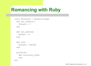 Romancing with Ruby
 class Rectangle < GeometricShape
   def set_length(l)
     @length = l
   end

   def set_width(w)
     @width = w
   end

   def area
     @length * @width
   end

   protected
     def calculate_sides
     end
 end

                                    Web 2.0 Application Development – p. 4
 