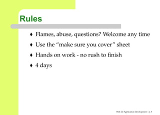 Rules
   Flames, abuse, questions? Welcome any time
   Use the “make sure you cover” sheet
   Hands on work - no rush to ﬁnish
   4 days




                                Web 2.0 Application Development – p.
 