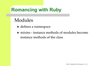 Romancing with Ruby

 Modules
   deﬁnes a namespace
   mixins - instance methods of modules become
   instance methods of the class




                                Web 2.0 Application Development – p. 5
 