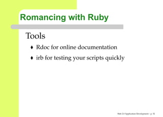 Romancing with Ruby

 Tools
   Rdoc for online documentation
   irb for testing your scripts quickly




                                    Web 2.0 Application Development – p. 5
 
