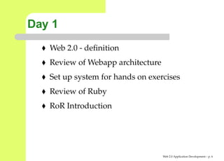 Day 1
   Web 2.0 - deﬁnition
   Review of Webapp architecture
   Set up system for hands on exercises
   Review of Ruby
   RoR Introduction




                                   Web 2.0 Application Development – p.
 