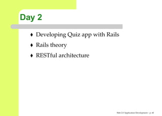 Day 2
   Developing Quiz app with Rails
   Rails theory
   RESTful architecture




                                Web 2.0 Application Development – p. 6
 