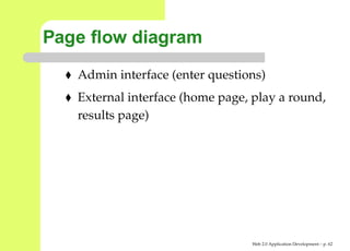 Page ﬂow diagram
   Admin interface (enter questions)
   External interface (home page, play a round,
   results page)




                                 Web 2.0 Application Development – p. 6
 