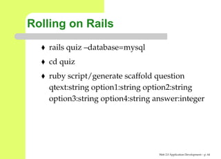 Rolling on Rails
    rails quiz –database=mysql
    cd quiz
    ruby script/generate scaffold question
    qtext:string option1:string option2:string
    option3:string option4:string answer:integer




                                   Web 2.0 Application Development – p. 6
 