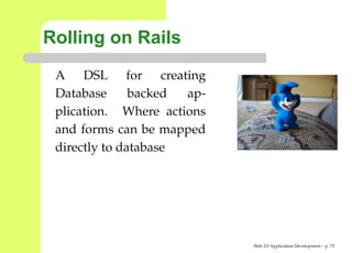 Rolling on Rails
 A DSL for creating
 Database      backed ap-
 plication. Where actions
 and forms can be mapped
 directly to database




                            Web 2.0 Application Development – p. 7
 