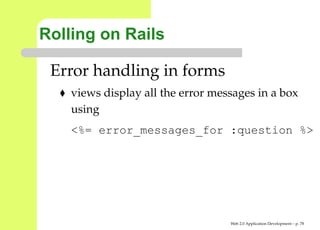 Rolling on Rails

 Error handling in forms
    views display all the error messages in a box
    using
    <%= error_messages_for :question %




                                   Web 2.0 Application Development – p. 7
 