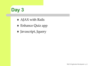 Day 3
   AJAX with Rails
   Enhance Quiz app
   Javascript, Jquery




                        Web 2.0 Application Development – p.
 