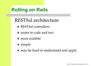 Rolling on Rails

 RESTful architecture
    RESTful controllers
    easier to code and test
    more scalable
    simple
    may be hard to understand and apply


                                Web 2.0 Application Development – p. 8
 