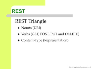 REST
 REST Triangle
   Nouns (URI)
   Verbs (GET, POST, PUT and DELETE)
   Content-Type (Representation)




                                   Web 2.0 Application Development – p. 8
 