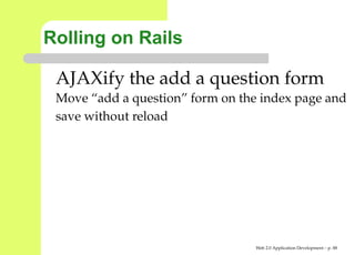 Rolling on Rails

 AJAXify the add a question form
 Move “add a question” form on the index page an
 save without reload




                                  Web 2.0 Application Development – p. 8
 
