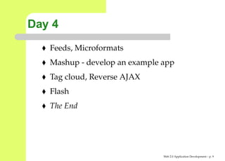 Day 4
   Feeds, Microformats
   Mashup - develop an example app
   Tag cloud, Reverse AJAX
   Flash
   The End




                               Web 2.0 Application Development – p.
 