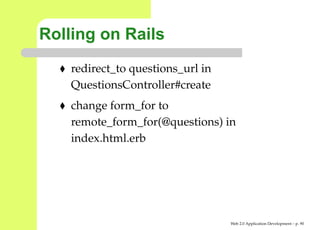Rolling on Rails
    redirect_to questions_url in
    QuestionsController#create
    change form_for to
    remote_form_for(@questions) in
    index.html.erb




                                   Web 2.0 Application Development – p. 9
 