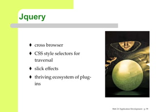Jquery


   cross browser
   CSS style selectors for
   traversal
   slick effects
   thriving ecosystem of plug-
   ins




                                 Web 2.0 Application Development – p. 9
 