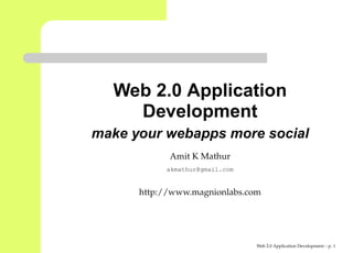 Web 2.0 Application
    Development
make your webapps more social
            Amit K Mathur
           akmathur@gmail.com


      http://www.magnionlabs.com




                                Web 2.0 Application Development – p.
 