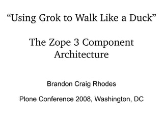 “ Using  Grok to Walk Like a Duck” The Zope 3 Component Architecture Brandon Craig Rhodes Plone Conference 2008, Washington, DC 