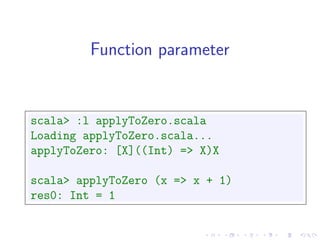Function parameter


scala> :l applyToZero.scala
Loading applyToZero.scala...
applyToZero: [X]((Int) => X)X

scala> applyToZero (x => x + 1)
res0: Int = 1
 