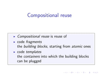 Compositional reuse


Compositional reuse is reuse of
code fragments
the building blocks, starting from atomic ones
code templates
the containers into which the building blocks
can be plugged
 
