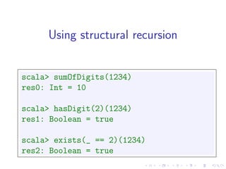 Using structural recursion


scala> sumOfDigits(1234)
res0: Int = 10

scala> hasDigit(2)(1234)
res1: Boolean = true

scala> exists(_ == 2)(1234)
res2: Boolean = true
 