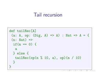 Tail recursion

def tailRec[A]
 (a: A, op: (Dig, A) => A) : Nat => A = {
 (n: Nat) =>
  if(n == 0) {
   a
  } else {
   tailRec(op(n % 10, a), op)(n / 10)
  }
}
 