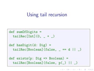 Using tail recursion


def sumOfDigits =
  tailRec[Int](0, _ + _)

def hasDigit(d: Dig) =
  tailRec[Boolean](false, _ == d || _)

def exists(p: Dig => Boolean) =
  tailRec[Boolean](false, p(_) || _)
 