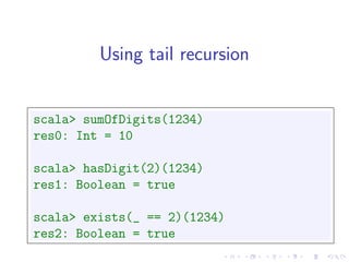 Using tail recursion


scala> sumOfDigits(1234)
res0: Int = 10

scala> hasDigit(2)(1234)
res1: Boolean = true

scala> exists(_ == 2)(1234)
res2: Boolean = true
 