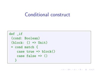 Conditional construct


def _if
 (cond: Boolean)
 (block: () => Unit)
 = cond match {
     case true => block()
     case false => ()
   }
 
