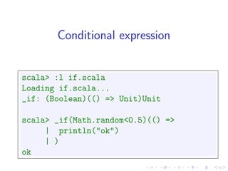 Conditional expression


scala> :l if.scala
Loading if.scala...
_if: (Boolean)(() => Unit)Unit

scala> _if(Math.random<0.5)(() =>
     | println("ok")
     | )
ok
 