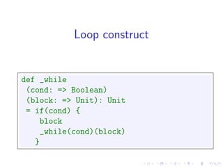 Loop construct


def _while
 (cond: => Boolean)
 (block: => Unit): Unit
 = if(cond) {
     block
     _while(cond)(block)
   }
 