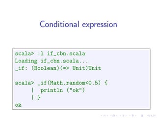 Conditional expression


scala> :l if_cbn.scala
Loading if_cbn.scala...
_if: (Boolean)(=> Unit)Unit

scala> _if(Math.random<0.5) {
     | println ("ok")
     | }
ok
 