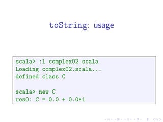 toString: usage


scala> :l complex02.scala
Loading complex02.scala...
defined class C

scala> new C
res0: C = 0.0 + 0.0*i
 